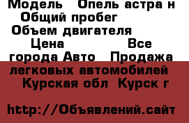  › Модель ­ Опель астра н › Общий пробег ­ 49 000 › Объем двигателя ­ 115 › Цена ­ 410 000 - Все города Авто » Продажа легковых автомобилей   . Курская обл.,Курск г.